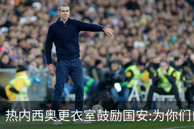 热内西奥更衣室鼓励国安:为你们自豪 谢谢你们！