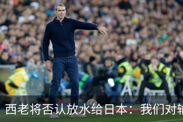 西老将否认放水给日本：我们对输球是最失望的