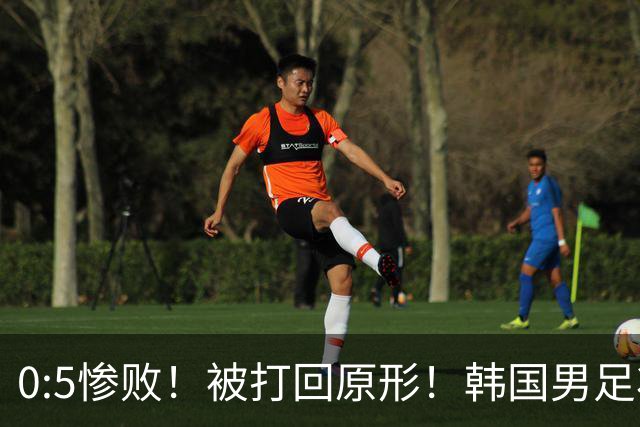 0:5惨败！被打回原形！韩国男足状态低迷被打爆，太极虎变成纸老虎